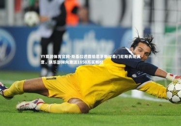 YY易游体育官网-斯基拉透露伯恩茅斯对希门尼斯表现满意，俱乐部倾向激活1850万买断权