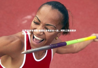 YY易游体育官网-新疆队主场背水一战，阿的江赛前踱步若有所思