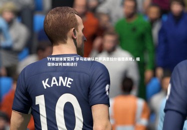 YY易游体育官网-罗马诺确认巴萨满意拉什福德表现，租借协议将如期进行