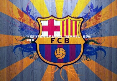 YY易游体育官网-巴萨主场险胜，球迷欢呼不止，巴萨精彩比赛