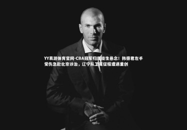 YY易游体育官网-CBA冠军归属陡生悬念！韩德君左手受伤急赴北京诊治，辽宁队卫冕征程遭遇重创