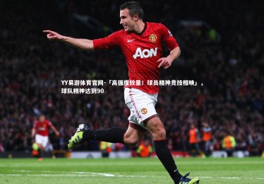 YY易游体育官网-「高强度较量！球员精神竞技相映」，球队精神达到90