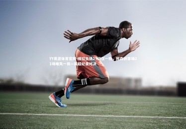 YY易游体育官网-维拉主场25战仅一败，阿森纳客场21场唯失一局—英超纪录对决