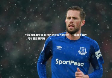 YY易游体育官网-阿尔巴尼亚队力克对手，一路领先获胜，阿尔巴尼亚列克