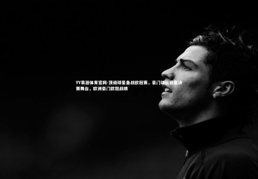 YY易游体育官网-顶级球星备战欧冠赛，豪门球队云集决赛舞台，欧洲豪门欧冠战绩