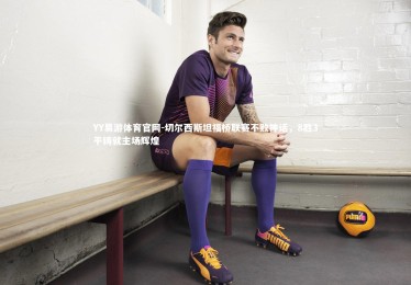 YY易游体育官网-切尔西斯坦福桥联赛不败神话，8胜3平铸就主场辉煌