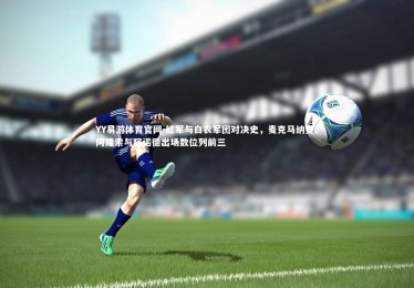 YY易游体育官网-红军与白衣军团对决史，麦克马纳曼、阿隆索与阿诺德出场数位列前三