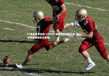 YY易游体育官网-辽宁与广厦再聚总决赛之巅 2018年辉煌剧情能否重现？