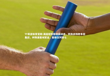 YY易游体育官网-英超冠军赔率新动态，阿森纳领跑争冠集团，利物浦曼城紧追，曼联仅列第七