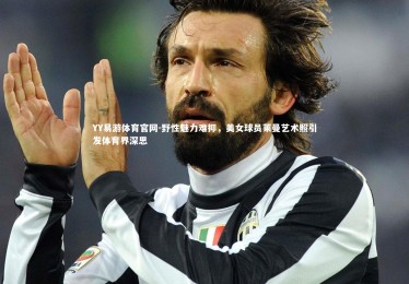 YY易游体育官网-野性魅力难抑，美女球员莱曼艺术照引发体育界深思