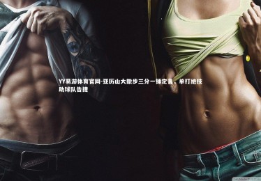 YY易游体育官网-亚历山大撤步三分一锤定音，单打绝技助球队告捷