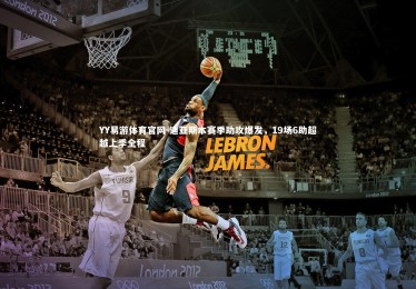 YY易游体育官网-迪亚斯本赛季助攻爆发，19场6助超越上季全程