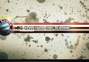 YY易游体育官网-孔帕尼训练亲力亲为，拜仁慕尼黑因他带领而高歌猛进