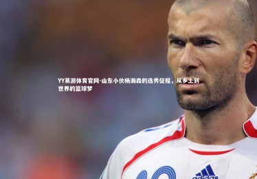 YY易游体育官网-山东小伙杨瀚森的选秀征程，从乡土到世界的篮球梦