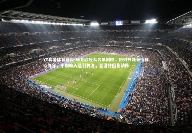 YY易游体育官网-马竞欧冠大名单揭晓，格列兹曼领衔核心阵容，小蜘蛛入选引关注，瑟洛特因伤缺阵