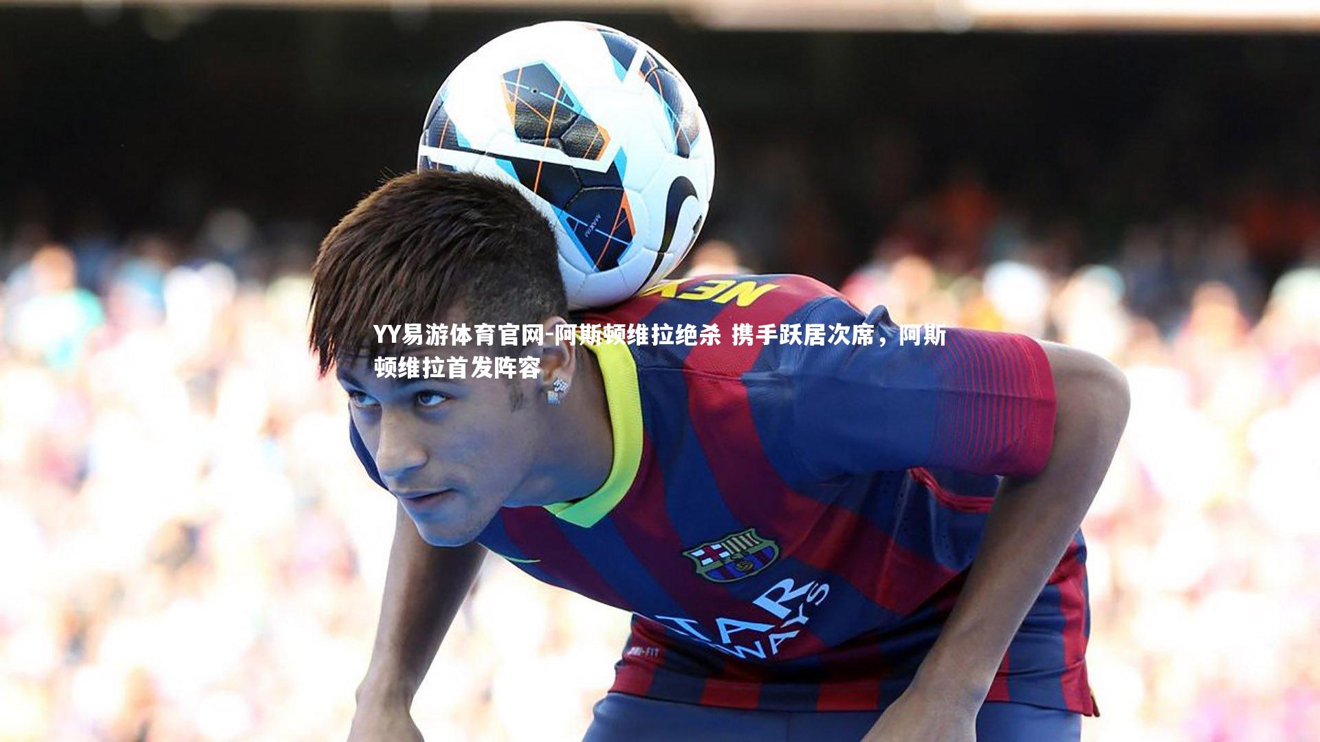 阿斯顿维拉绝杀 携手跃居次席，阿斯顿维拉首发阵容