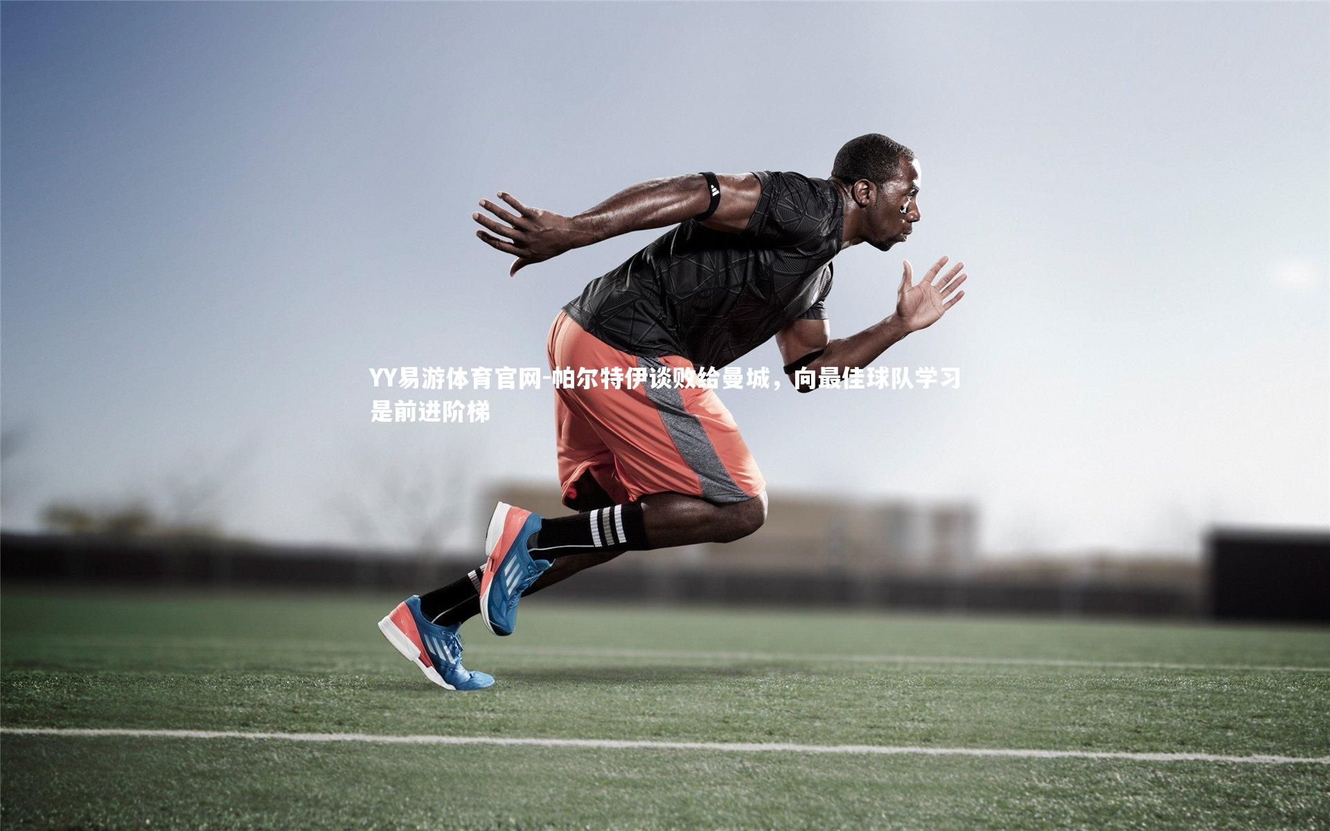 帕尔特伊谈败给曼城，向最佳球队学习是前进阶梯