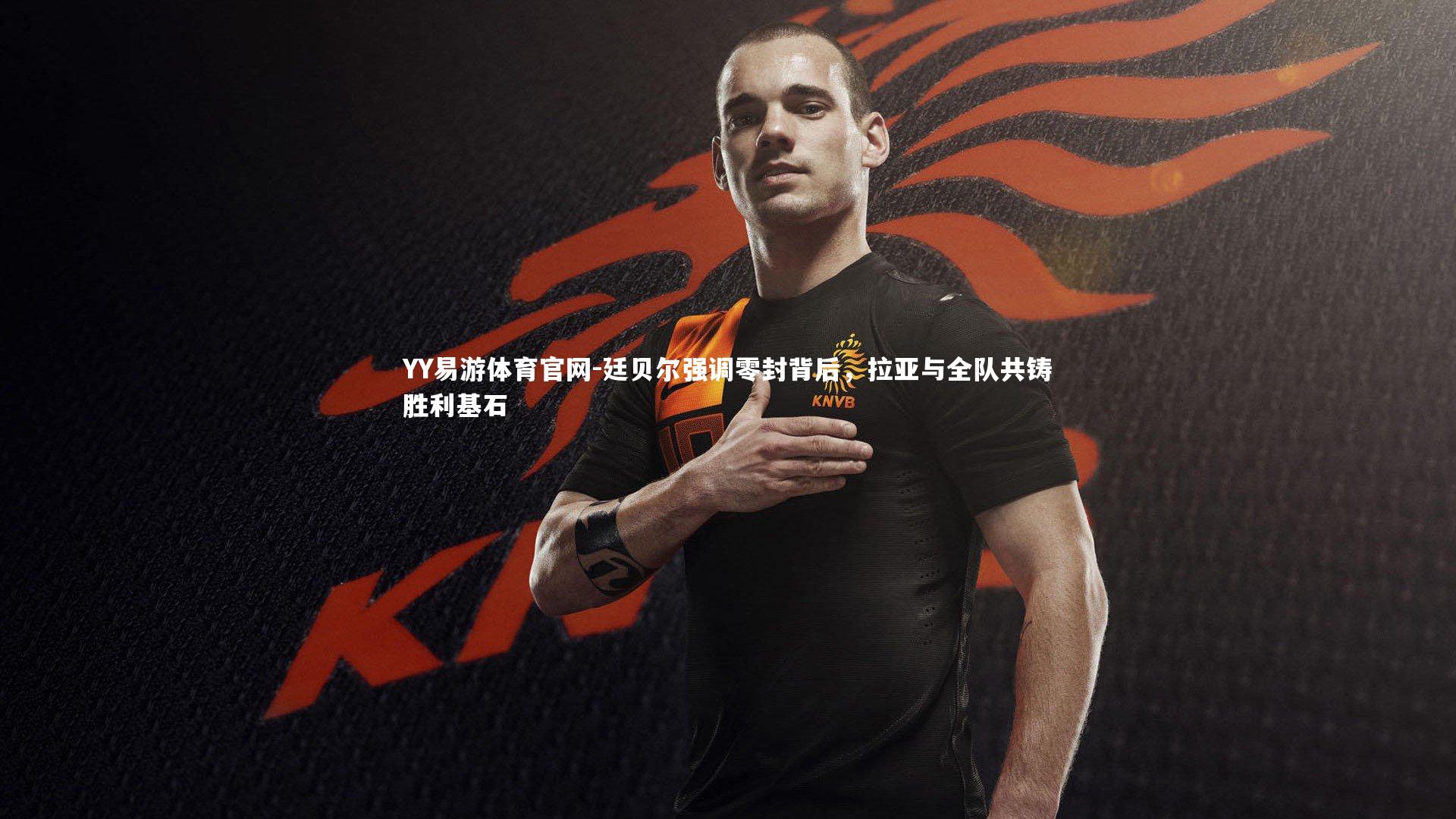 廷贝尔强调零封背后，拉亚与全队共铸胜利基石